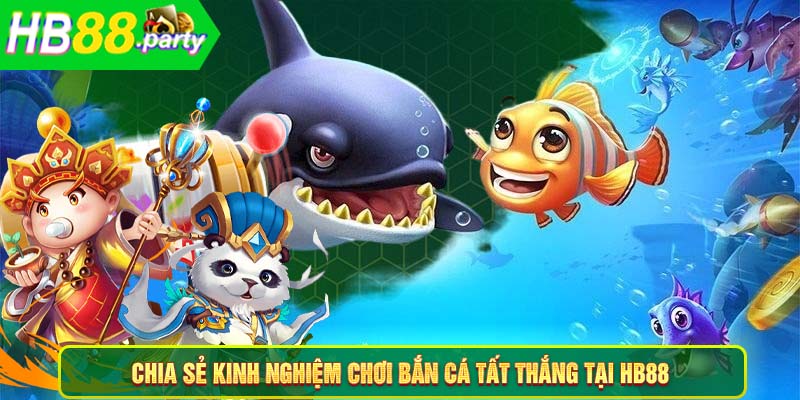 Chia sẻ kinh nghiệm chơi bắn cá tất thắng tại HB88